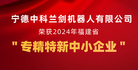 新起點，新征程 | 寧德中科蘭劍機器人有限公司獲福建省“專精特新中小企業(yè)”認定